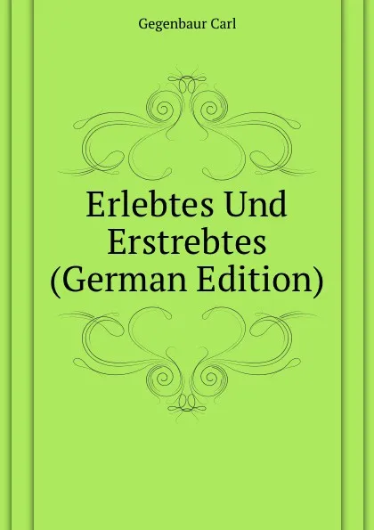 Обложка книги Erlebtes Und Erstrebtes (German Edition), Gegenbaur Carl