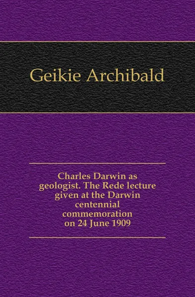 Обложка книги Charles Darwin as geologist. The Rede lecture given at the Darwin centennial commemoration on 24 June 1909, Geikie Archibald