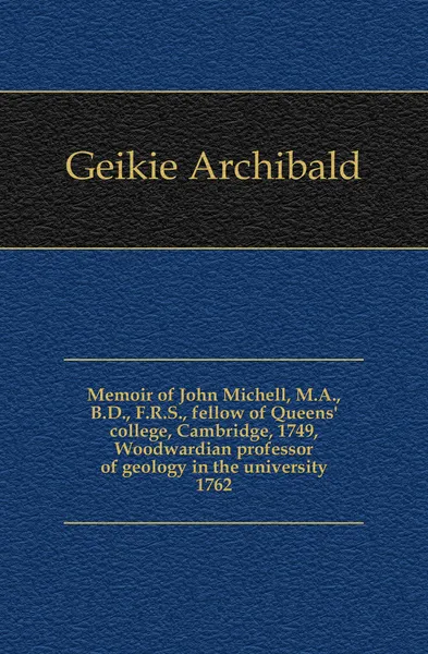 Обложка книги Memoir of John Michell, M.A., B.D., F.R.S., fellow of Queens. college, Cambridge, 1749, Woodwardian professor of geology in the university 1762, Geikie Archibald