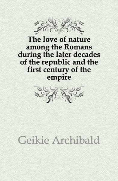 Обложка книги The love of nature among the Romans during the later decades of the republic and the first century of the empire, Geikie Archibald