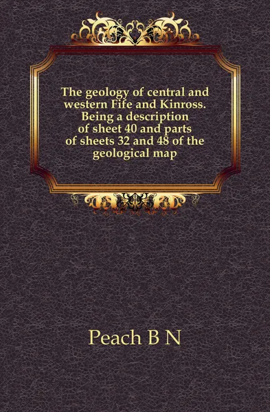 Обложка книги The geology of central and western Fife and Kinross. Being a description of sheet 40 and parts of sheets 32 and 48 of the geological map, B. N. Peach