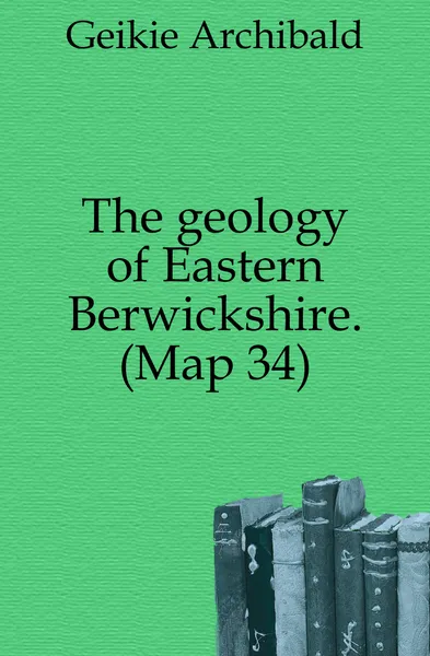 Обложка книги The geology of Eastern Berwickshire. (Map 34), Geikie Archibald