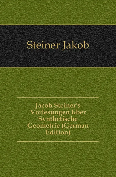 Обложка книги Jacob Steiner.s Vorlesungen Uber Synthetische Geometrie (German Edition), Steiner Jakob