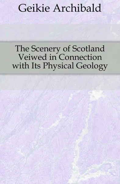 Обложка книги The Scenery of Scotland Veiwed in Connection with Its Physical Geology, Geikie Archibald