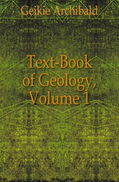 Обложка книги Text-Book of Geology, Volume 1, Geikie Archibald