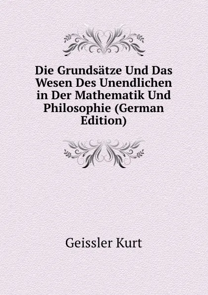 Обложка книги Die Grundsatze Und Das Wesen Des Unendlichen in Der Mathematik Und Philosophie (German Edition), Geissler Kurt
