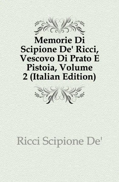 Обложка книги Memorie Di Scipione De. Ricci, Vescovo Di Prato E Pistoia, Volume 2 (Italian Edition), Scipione De'Ricci