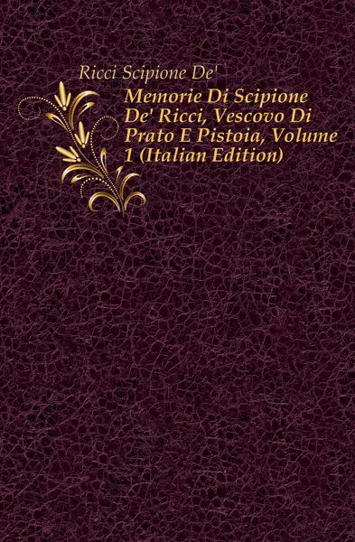 Обложка книги Memorie Di Scipione De. Ricci, Vescovo Di Prato E Pistoia, Volume 1 (Italian Edition), Scipione De'Ricci