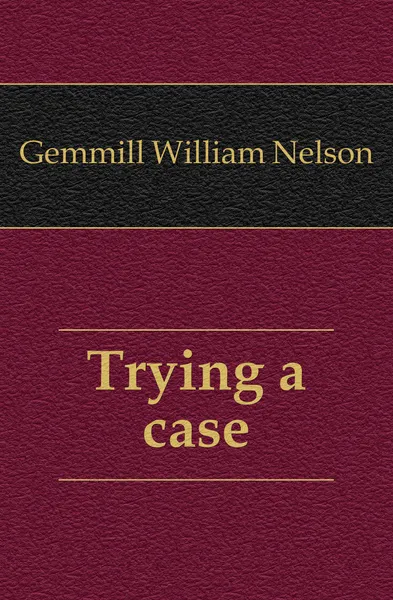 Обложка книги Trying a case, Gemmill William Nelson