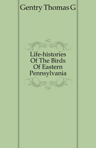 Обложка книги Life-histories Of The Birds Of Eastern Pennsylvania, Thomas G. Gentry