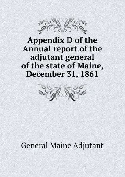 Обложка книги Appendix D of the Annual report of the adjutant general of the state of Maine, December 31, 1861, General Maine Adjutant