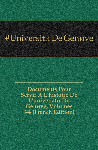 Обложка книги Documents Pour Servir A L.histoire De L.universite De Geneve, Volumes 3-4 (French Edition), Université De Genève