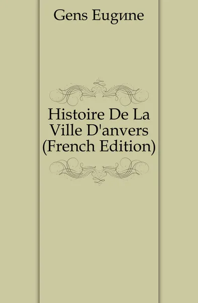 Обложка книги Histoire De La Ville D.anvers (French Edition), Gens Eugène