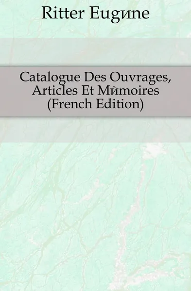 Обложка книги Catalogue Des Ouvrages, Articles Et Memoires (French Edition), Ritter Eugène