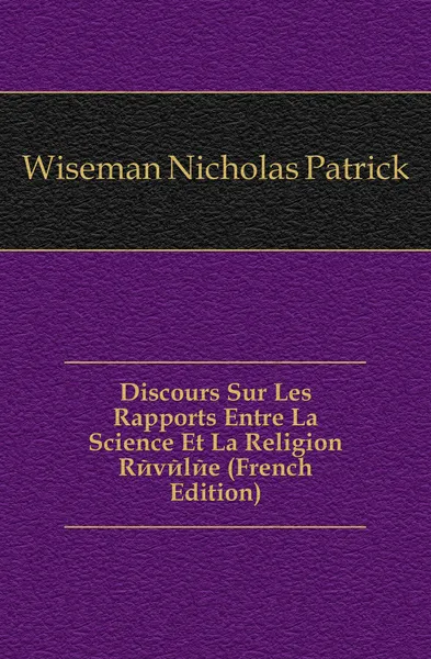 Обложка книги Discours Sur Les Rapports Entre La Science Et La Religion Revelee (French Edition), Nicholas Patrick Wiseman