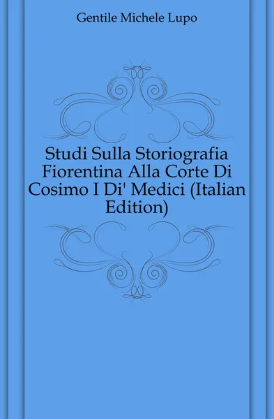 Обложка книги Studi Sulla Storiografia Fiorentina Alla Corte Di Cosimo I Di. Medici (Italian Edition), Gentile Michele Lupo