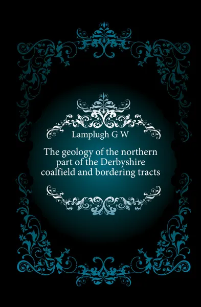 Обложка книги The geology of the northern part of the Derbyshire coalfield and bordering tracts, G. W. Lamplugh