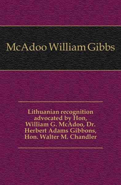 Обложка книги Lithuanian recognition advocated by Hon, William G. McAdoo, Dr. Herbert Adams Gibbons, Hon. Walter M. Chandler, McAdoo William Gibbs