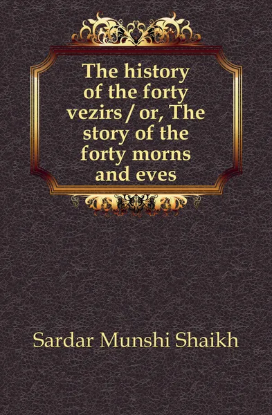 Обложка книги The history of the forty vezirs or, The story of the forty morns and eves, Sardar Munshi Shaikh