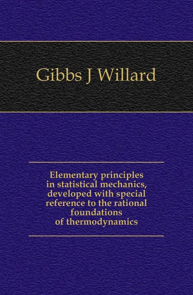 Обложка книги Elementary principles in statistical mechanics, developed with special reference to the rational foundations of thermodynamics, Gibbs J. Willard