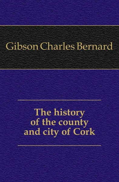 Обложка книги The history of the county and city of Cork, Gibson Charles Bernard