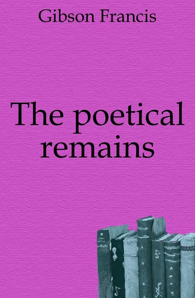 Обложка книги The poetical remains, Gibson Francis