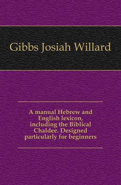 Обложка книги A manual Hebrew and English lexicon, including the Biblical Chaldee. Designed particularly for beginners, Gibbs Josiah Willard