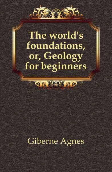 Обложка книги The world.s foundations, or, Geology for beginners, Giberne Agnes