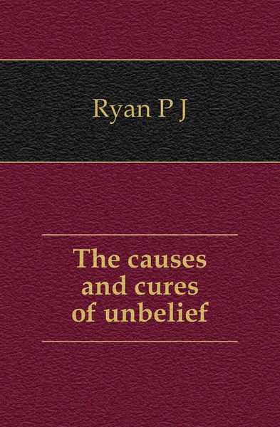 Обложка книги The causes and cures of unbelief, P. J. Ryan