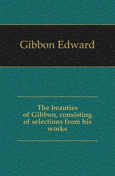 Обложка книги The beauties of Gibbon, consisting of selections from his works, Edward Gibbon