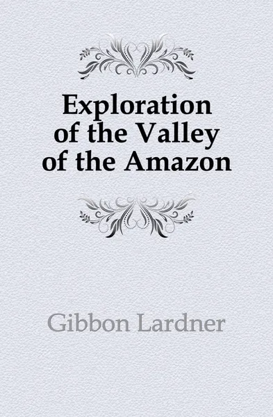 Обложка книги Exploration of the Valley of the Amazon, Gibbon Lardner