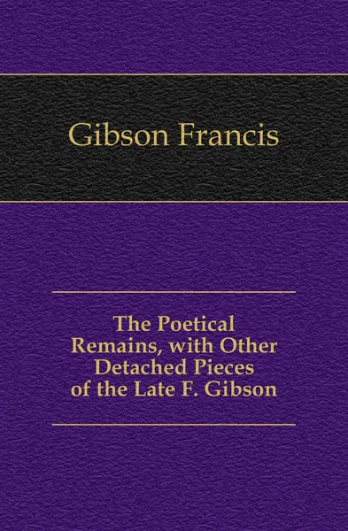 Обложка книги The Poetical Remains, with Other Detached Pieces of the Late F. Gibson, Gibson Francis