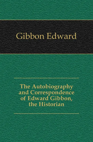 Обложка книги The Autobiography and Correspondence of Edward Gibbon, the Historian, Edward Gibbon