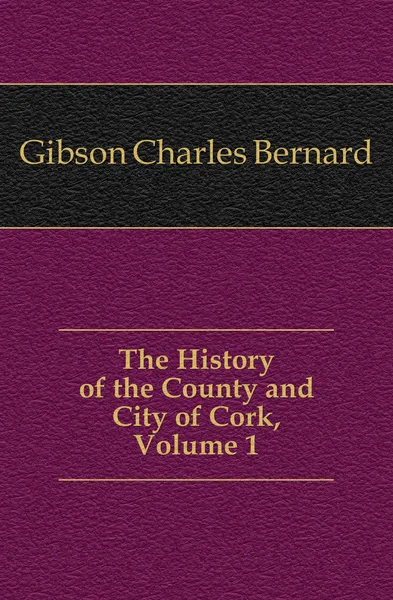 Обложка книги The History of the County and City of Cork, Volume 1, Gibson Charles Bernard