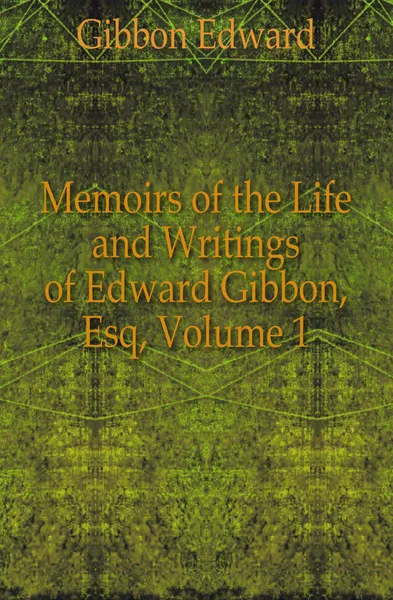 Обложка книги Memoirs of the Life and Writings of Edward Gibbon, Esq, Volume 1, Edward Gibbon