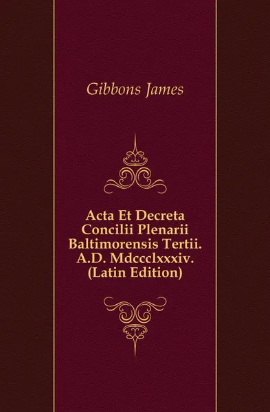 Обложка книги Acta Et Decreta Concilii Plenarii Baltimorensis Tertii. A.D. Mdccclxxxiv. (Latin Edition), Gibbons James