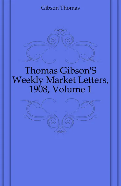 Обложка книги Thomas Gibson.S Weekly Market Letters, 1908, Volume 1, Gibson Thomas