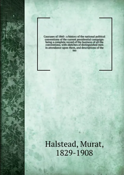 Обложка книги A history of the national political conventions of the current presidential campaign, Halstead Murat