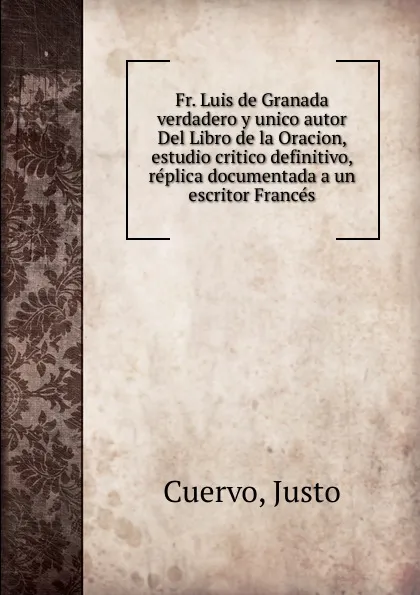 Обложка книги Fr. Luis de Granada verdadero y unico autor Del Libro de la Oracion. Estudio critico definitivo, replica documentada a un escritor Frances, Justo Cuervo