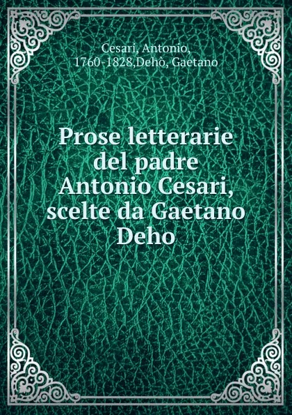 Обложка книги Prose letterarie del padre Antonio Cesari, scelte da Gaetano Deho, Antonio Cesari