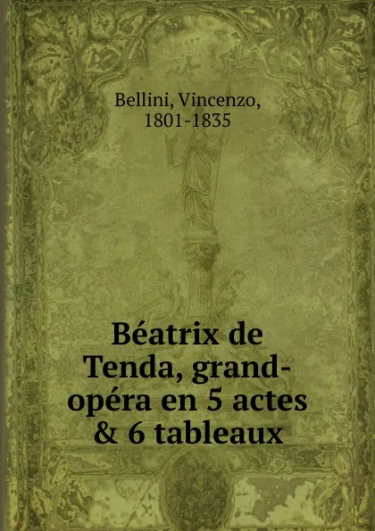 Обложка книги Beatrix de Tenda. grand-opera en 5 actes . 6 tableaux, Vincenzo Bellini