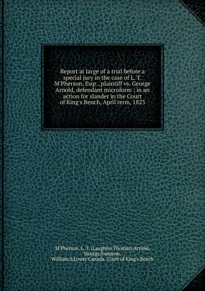 Обложка книги Report at large of a trial before a special jury in the case of L. T. M.Pherson, Esqr., plaintiff vs. George Arnold, defendant microform, Laughlin Thomas M'Pherson