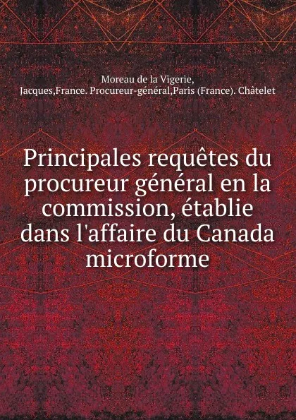 Обложка книги Principales requetes du procureur general en la commission, etablie dans l.affaire du Canada microforme, Moreau de la Vigerie