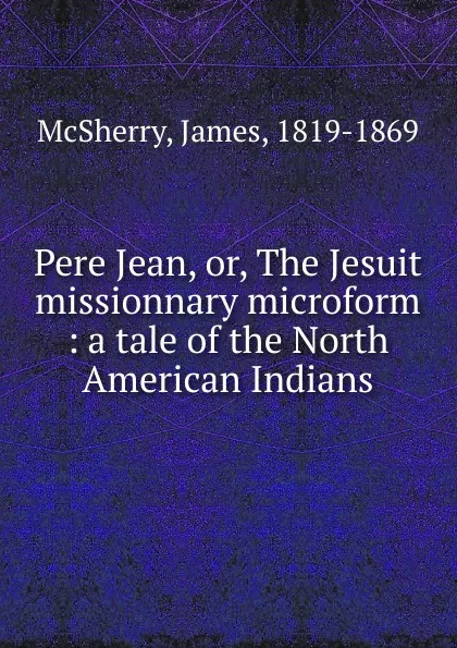 Обложка книги Pere Jean. Or, The Jesuit missionnary microform, James McSherry