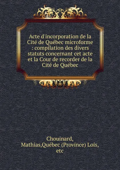 Обложка книги Acte d.incorporation de la Cite de Quebec microforme, Mathias Chouinard