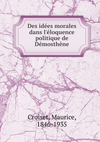 Обложка книги Des idees morales dans. l.eloquence politique de Demosthene, Maurice Croiset