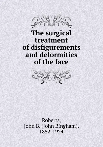 Обложка книги The surgical treatment of disfigurements and deformities of the face, John Bingham Roberts