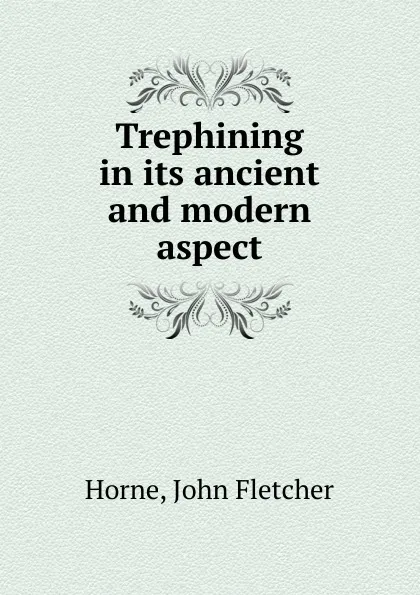 Обложка книги Trephining in its ancient and modern aspect, John Fletcher Horne