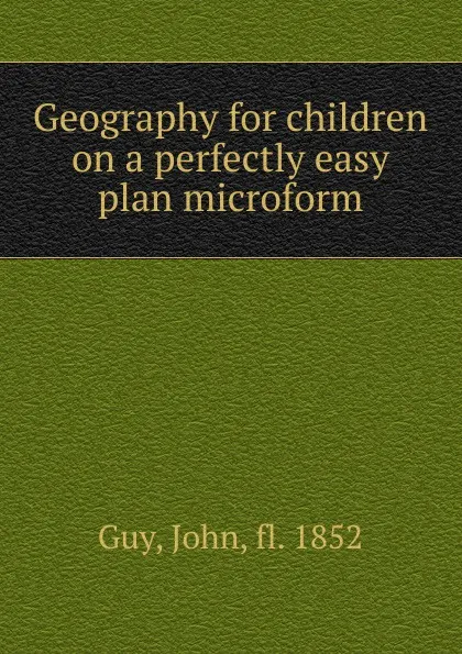 Обложка книги Geography for children on a perfectly easy plan microform, John Guy