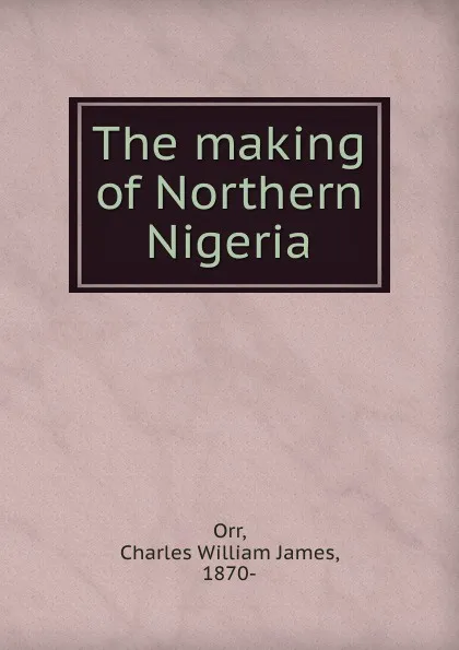 Обложка книги The making of Northern Nigeria, Charles William James Orr